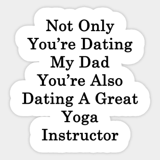 Not Only You're Dating My Dad You're Also Dating A Great Yoga Instructor Sticker